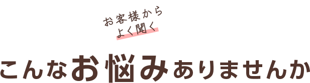 こんなお悩みありませんか